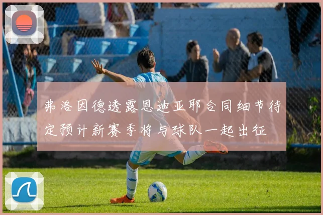 弗洛因德透露恩迪亚耶合同细节待定预计新赛季将与球队一起出征