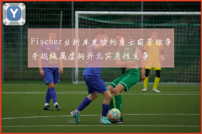 Fischer分析库里续约勇士前景称争夺战纯属虚构并无实质性竞争
