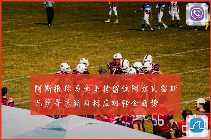 阿斯报称马竞坚持留住阿尔瓦雷斯巴萨寻求新目标应对转会局势
