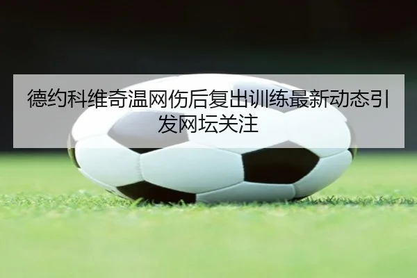 德约科维奇温网伤后复出训练最新动态引发网坛关注