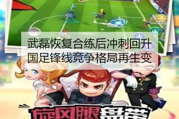 武磊恢复合练后冲刺回升 国足锋线竞争格局再生变