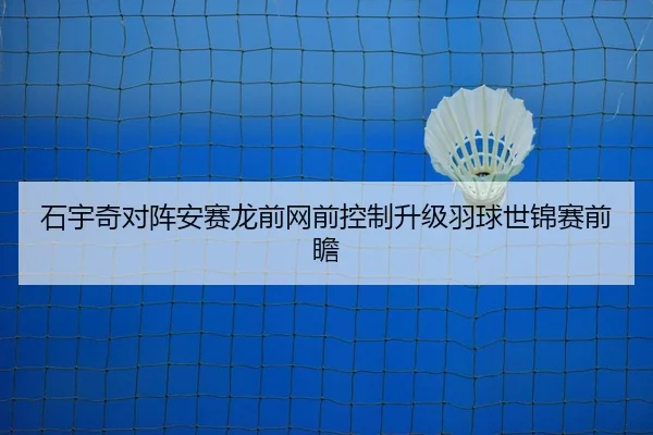 石宇奇对阵安赛龙前网前控制升级羽球世锦赛前瞻