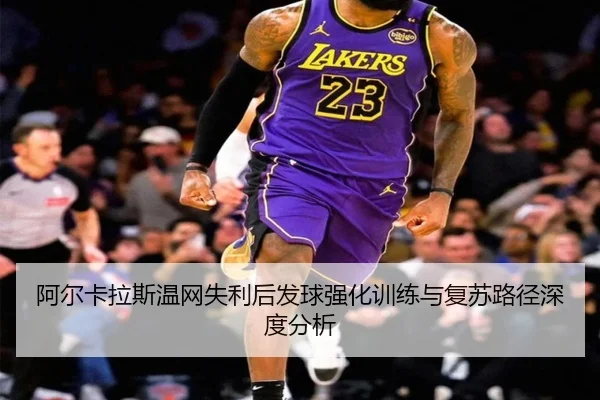 阿尔卡拉斯温网失利后发球强化训练与复苏路径深度分析