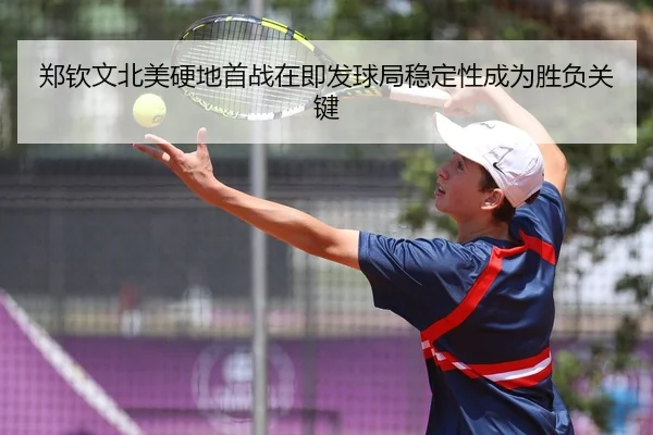 郑钦文北美硬地首战在即发球局稳定性成为胜负关键